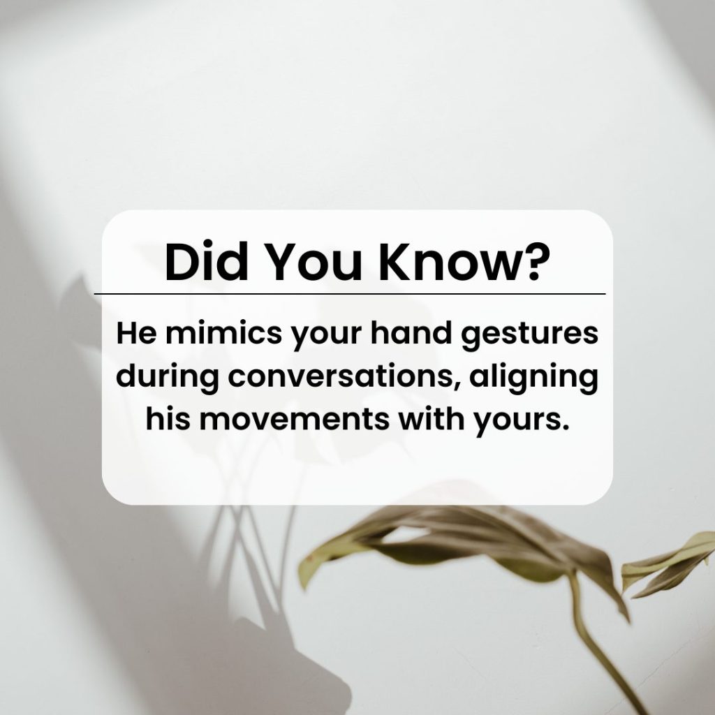 He mimics your hand gestures during conversations, aligning his movements with yours.