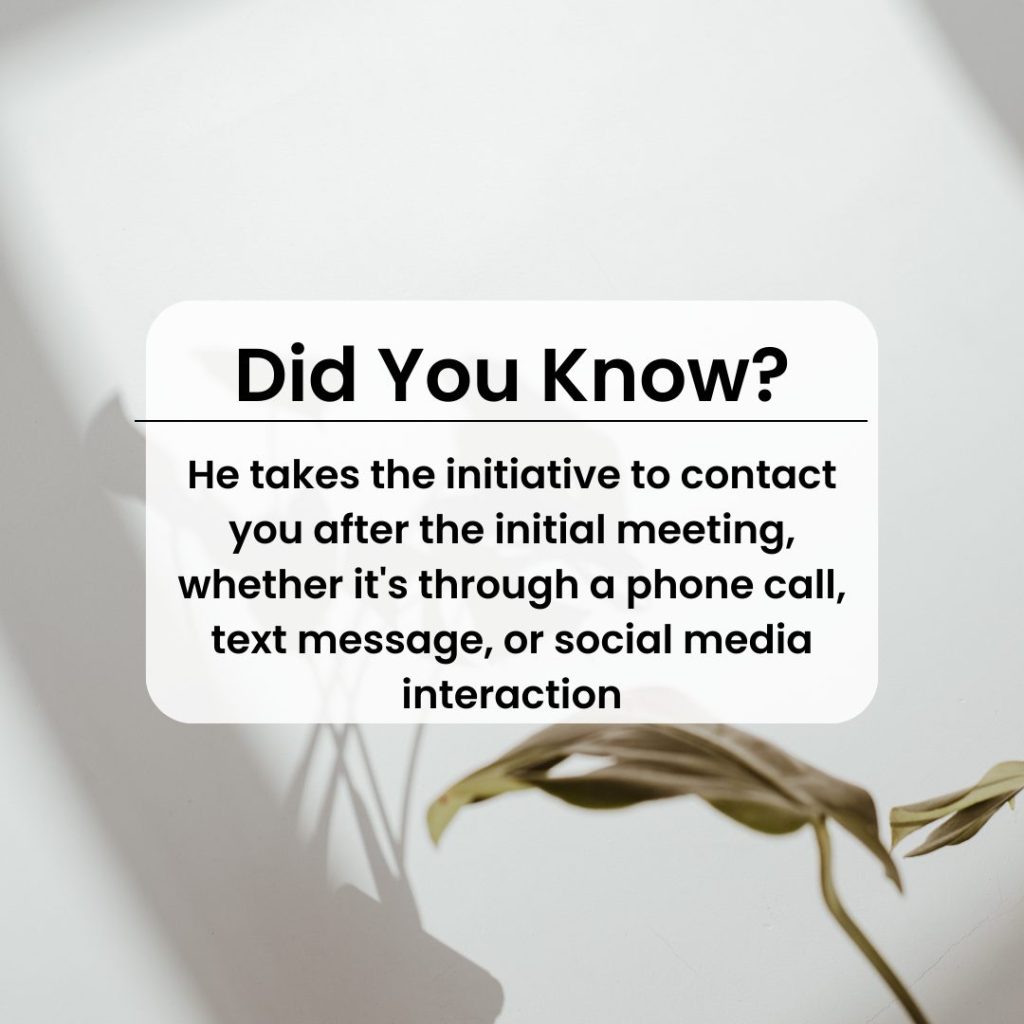 He takes the initiative to contact you after the initial meeting, whether it's through a phone call, text message, or social media interaction.