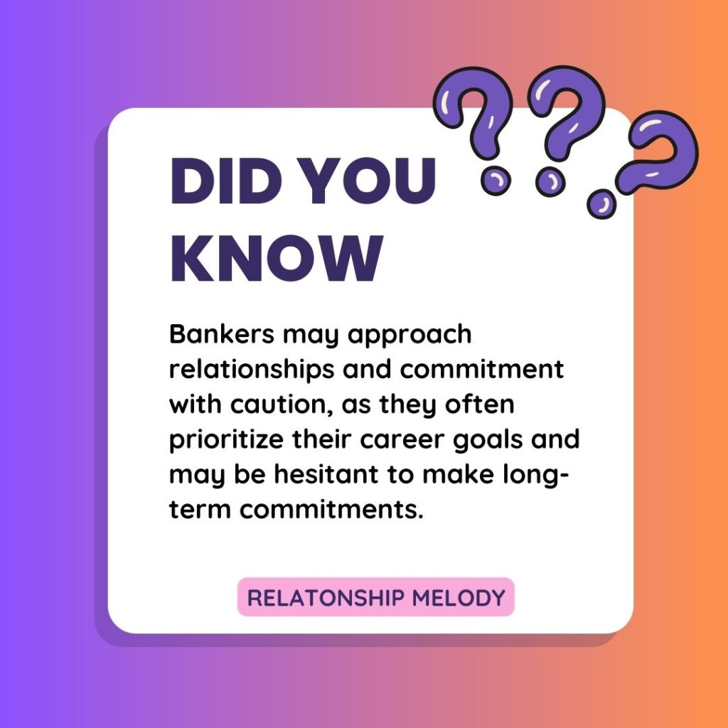 Bankers may approach relationships and commitment with caution, as they often prioritize their career goals and may be hesitant to make long-term commitments.