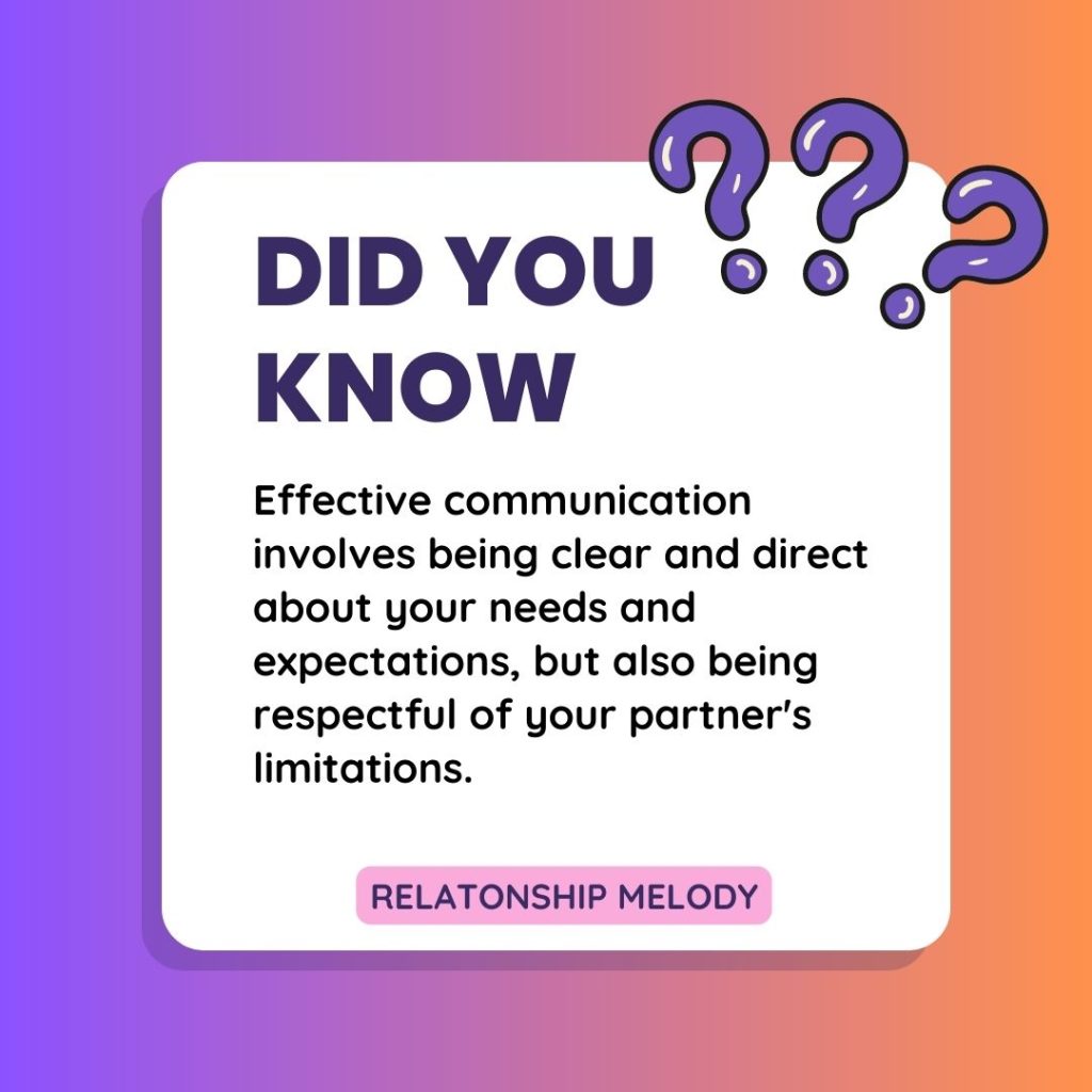 Effective communication involves being clear and direct about your needs and expectations, but also being respectful of your partner's limitations.