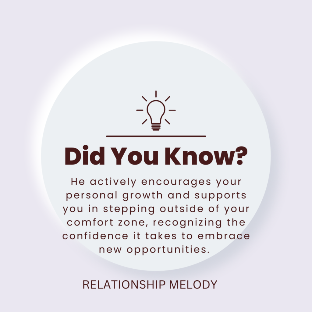 He actively encourages your personal growth and supports you in stepping outside of your comfort zone, recognizing the confidence it takes to embrace new opportunities. 