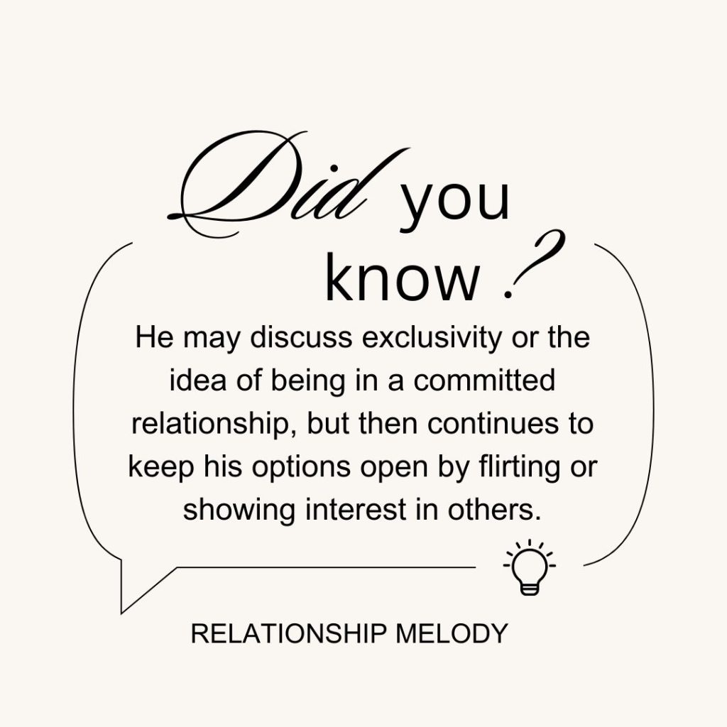 He may discuss exclusivity or the idea of being in a committed relationship, but then continues to keep his options open by flirting or showing interest in others.