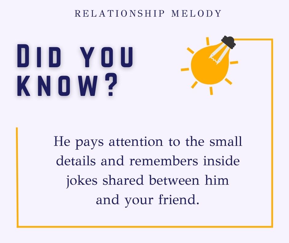 He pays attention to the small details and remembers inside jokes shared between him and your friend.