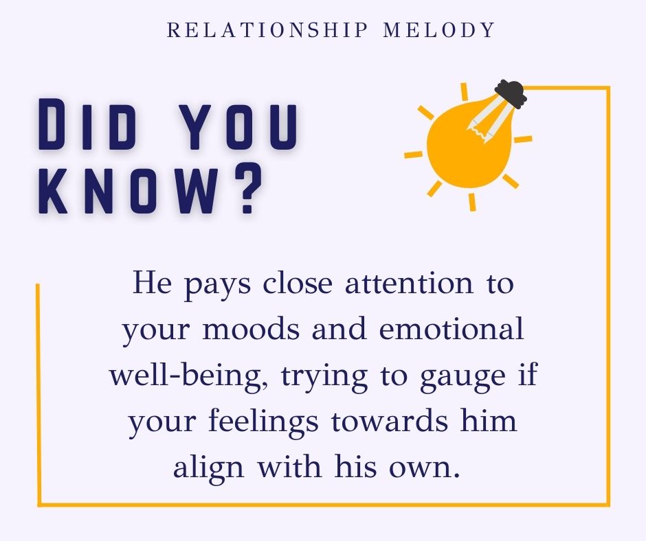 He pays close attention to your moods and emotional well-being, trying to gauge if your feelings towards him align with his own. 