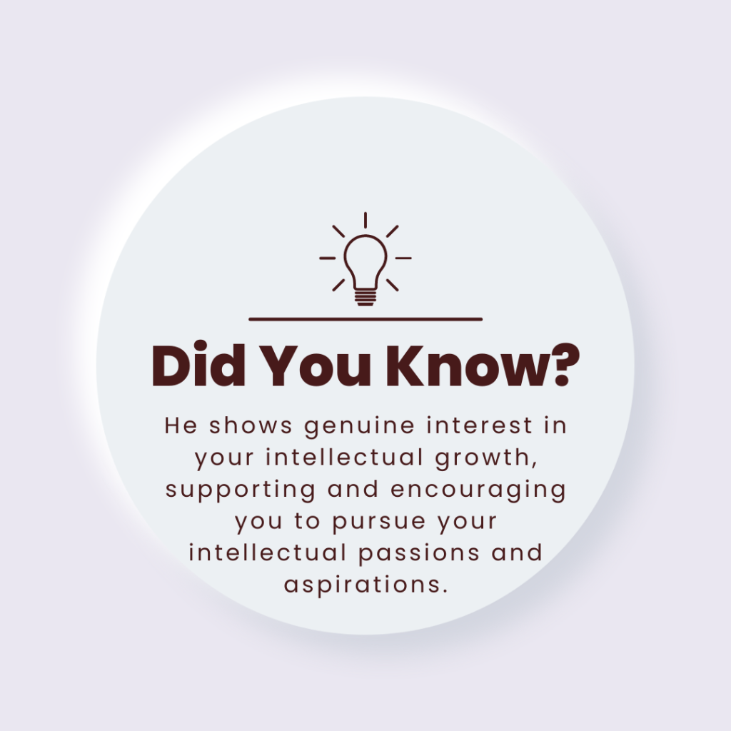He shows genuine interest in your intellectual growth, supporting and encouraging you to pursue your intellectual passions and aspirations.