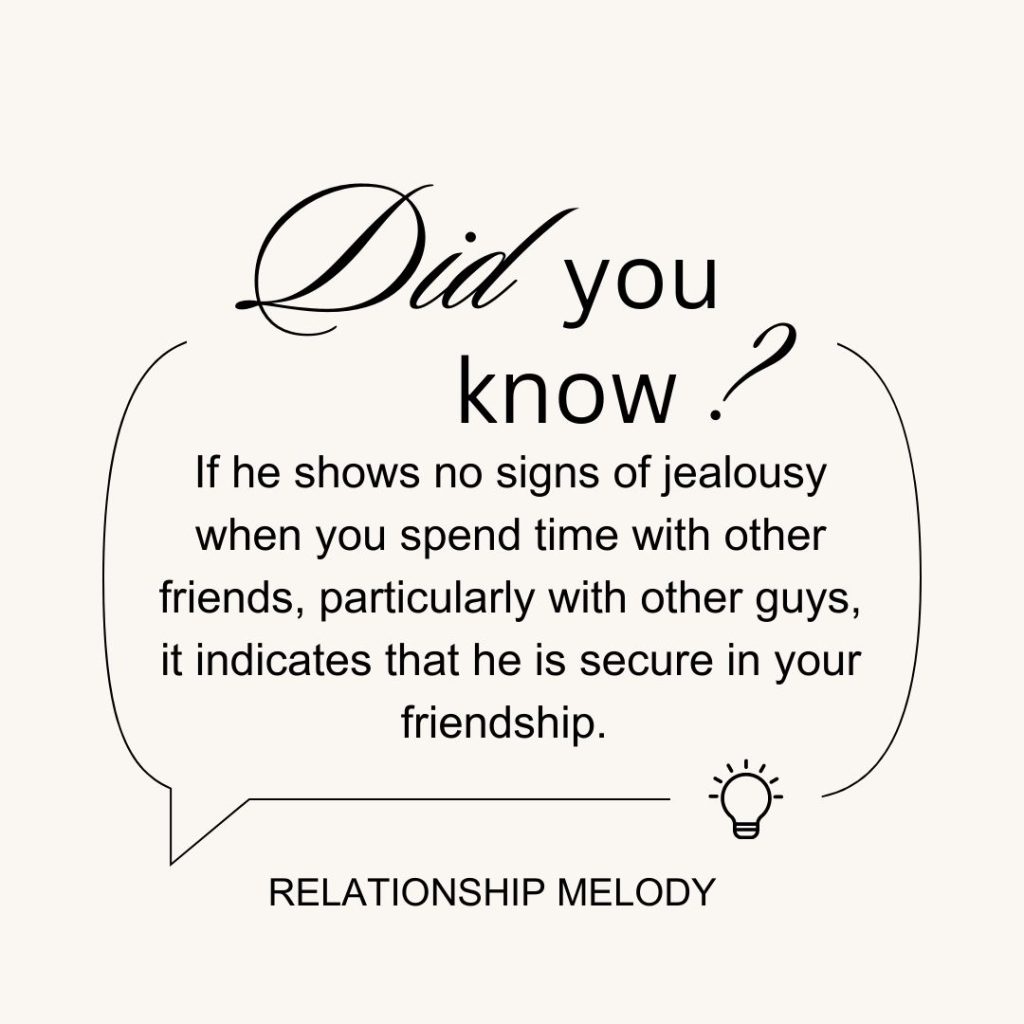 If he shows no signs of jealousy when you spend time with other friends, particularly with other guys, it indicates that he is secure in your friendship. 