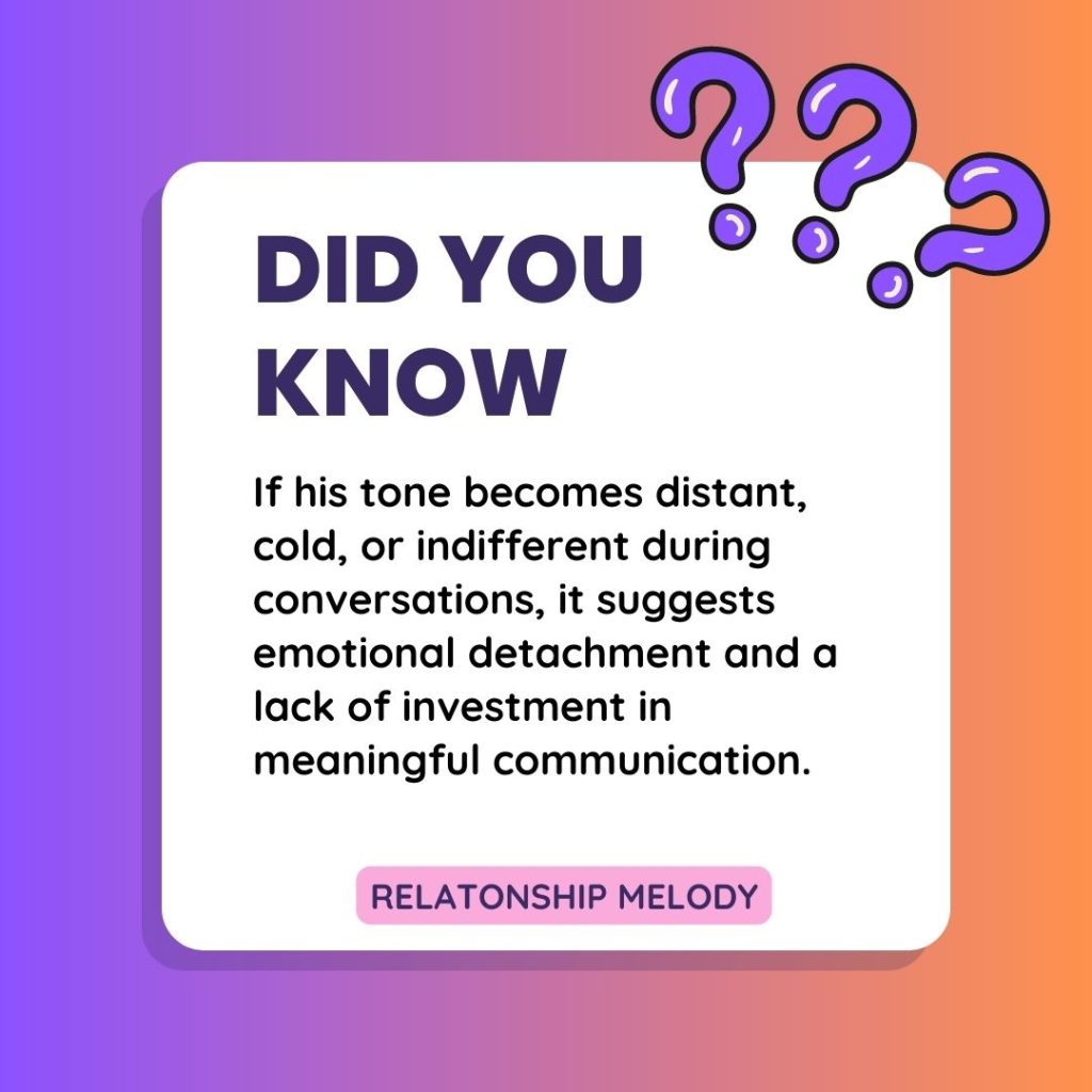 If his tone becomes distant, cold, or indifferent during conversations, it suggests emotional detachment and a lack of investment in meaningful communication.