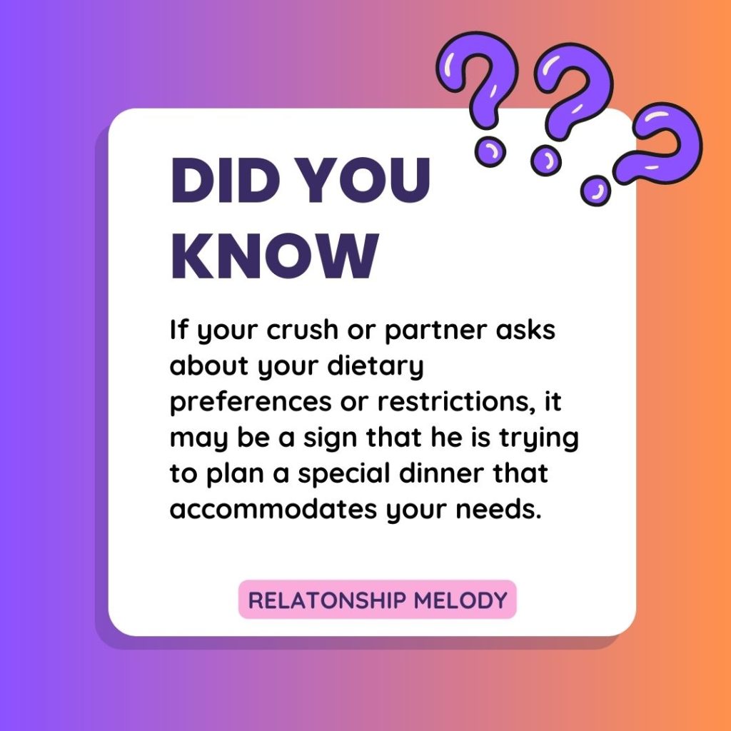 If your crush or partner asks about your dietary preferences or restrictions, it may be a sign that he is trying to plan a special dinner that accommodates your needs.