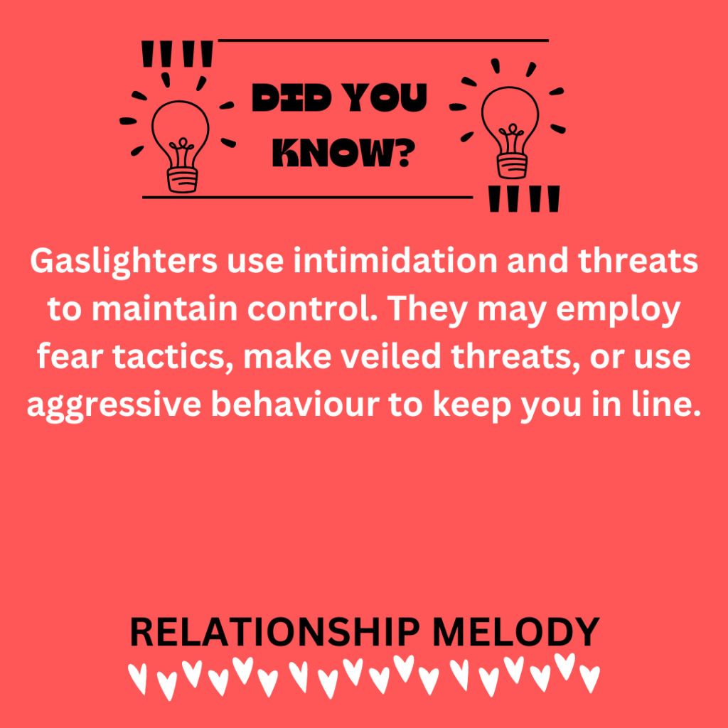 Gaslighters use intimidation and threats to maintain control. They may employ fear tactics, make veiled threats, or use aggressive behaviour to keep you in line.