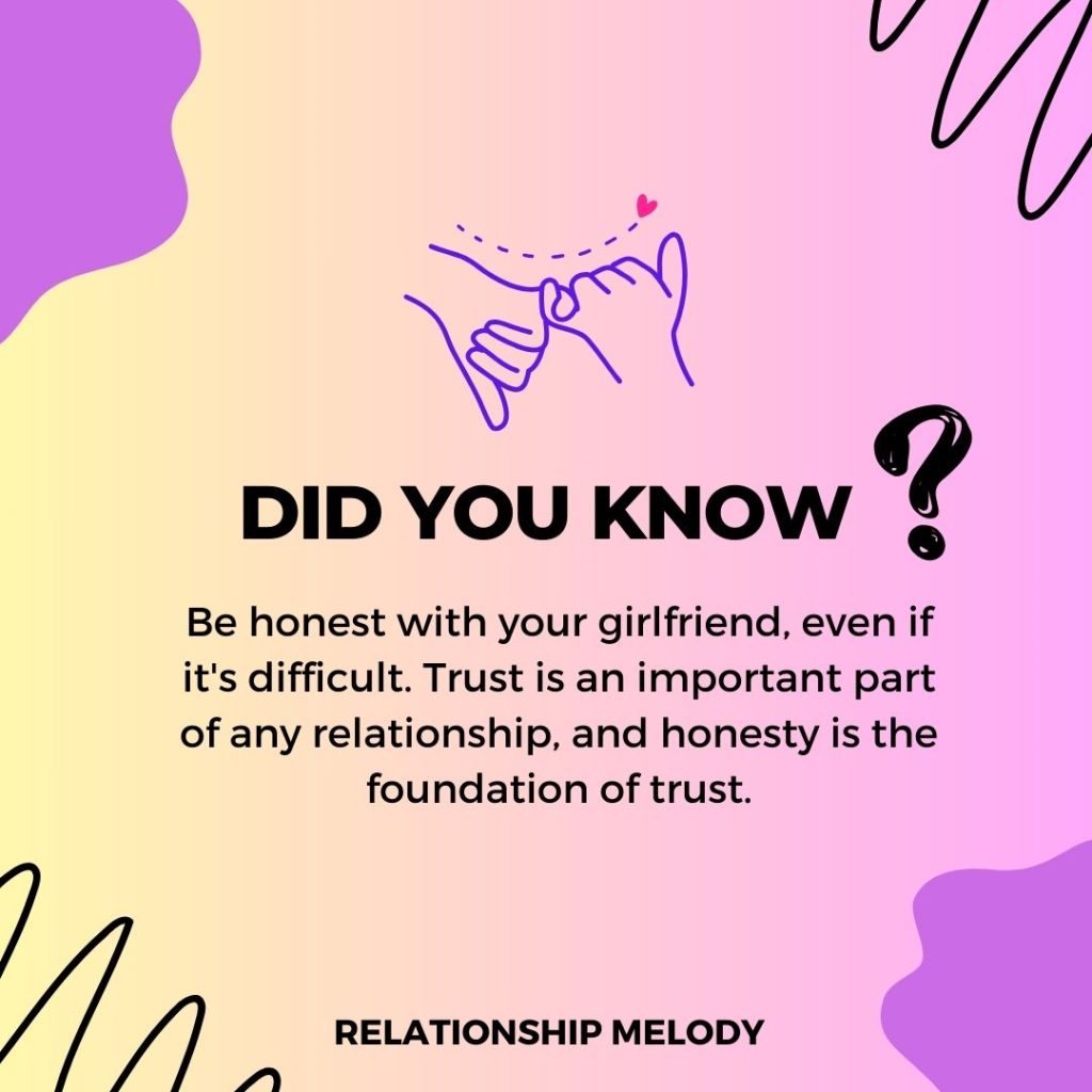 Be honest with your girlfriend, even if it's difficult. Trust is an important part of any relationship, and honesty is the foundation of trust.