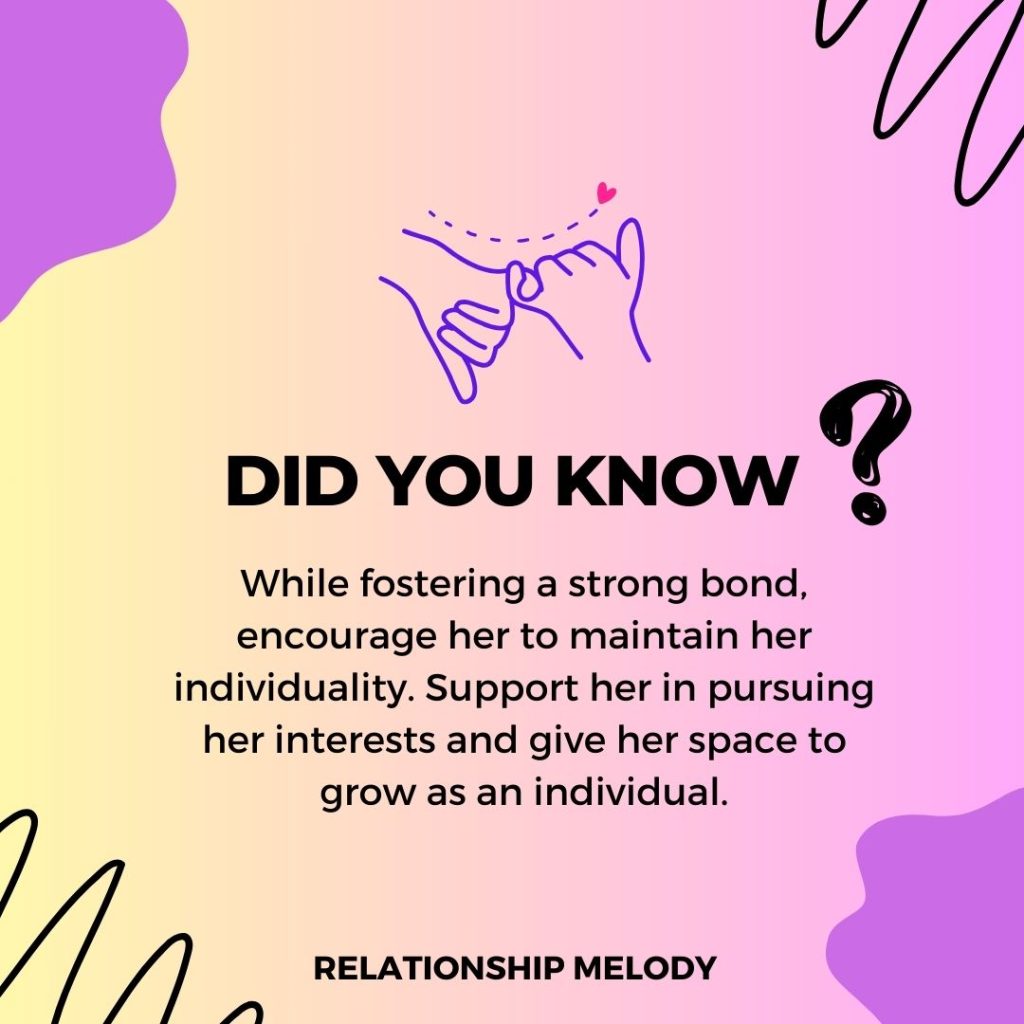 While fostering a strong bond, encourage her to maintain her individuality. Support her in pursuing her interests and give her space to grow as an individual.