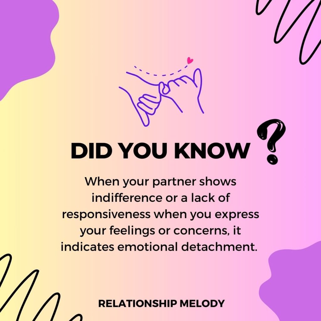 When your partner shows indifference or a lack of responsiveness when you express your feelings or concerns, it indicates emotional detachment. 