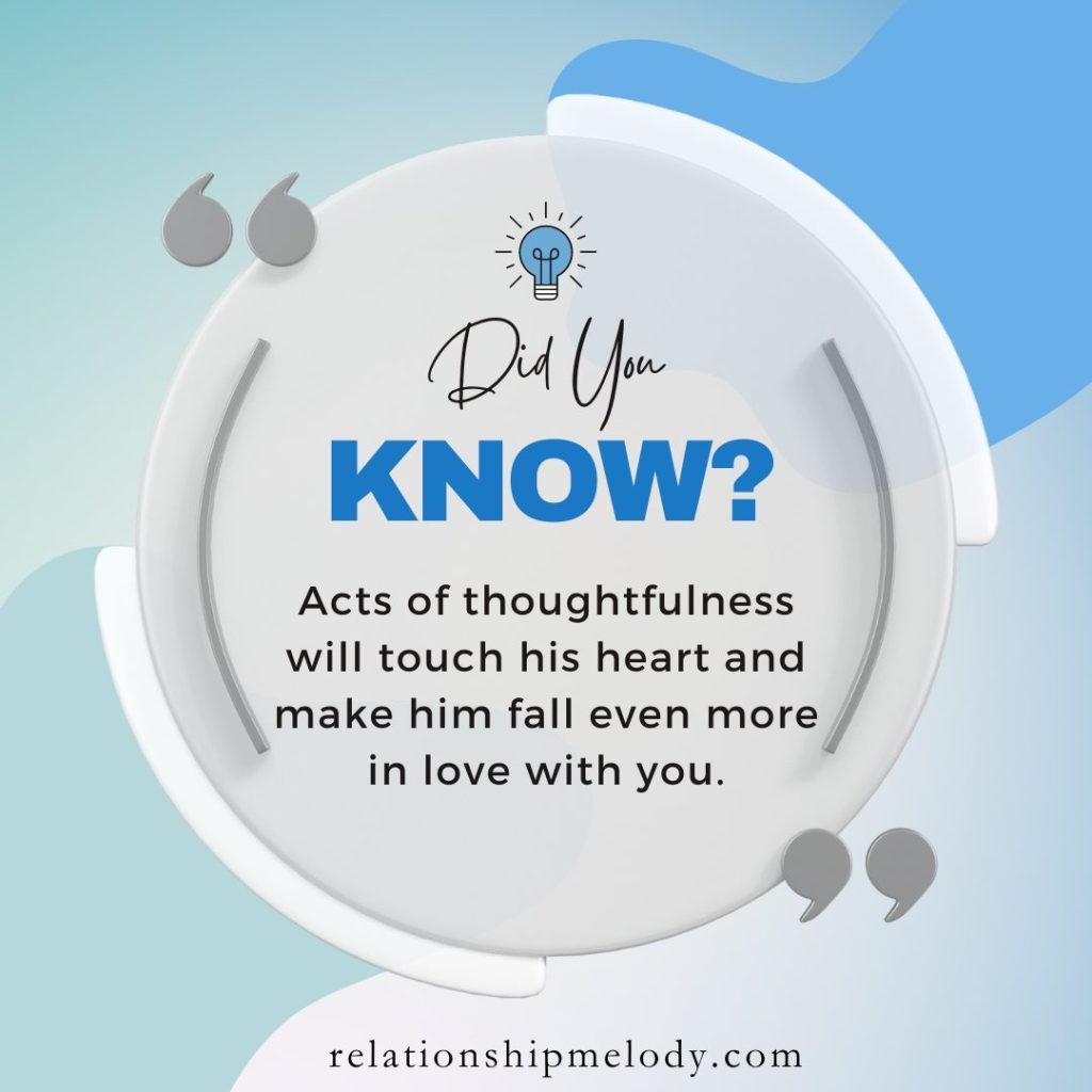 Acts of thoughtfulness will touch his heart and make him fall even more in love with you.