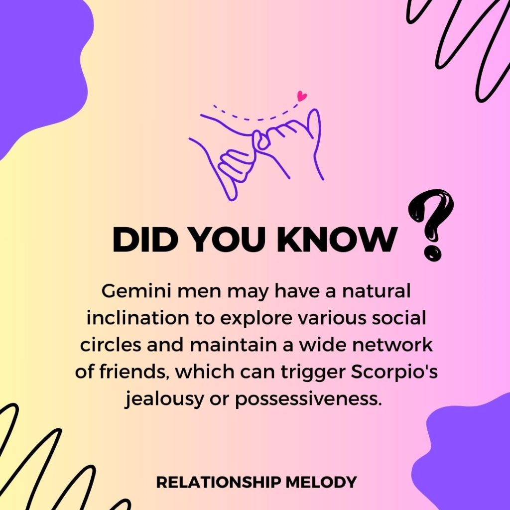 Gemini men may have a natural inclination to explore various social circles and maintain a wide network of friends, which can trigger Scorpio's jealousy or possessiveness. 