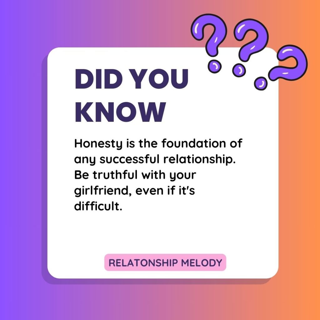 Honesty is the foundation of any successful relationship. Be truthful with your girlfriend, even if it's difficult.