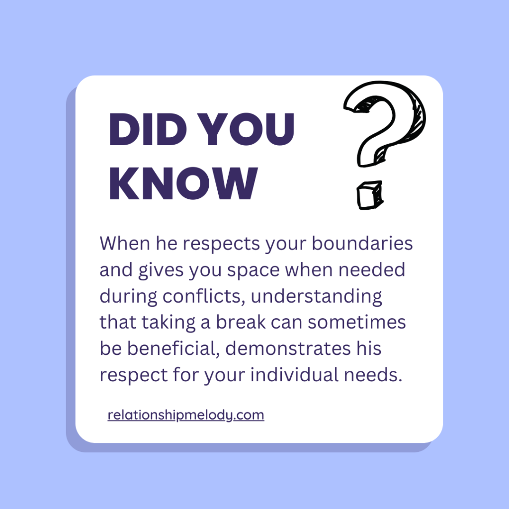 When he respects your boundaries and gives you space when needed during conflicts, understanding that taking a break can sometimes be beneficial, demonstrates his respect for your individual needs.