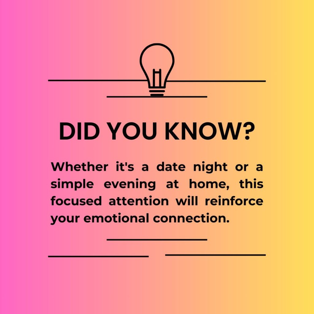 Whether it's a date night or a simple evening at home, this focused attention will reinforce your emotional connection.