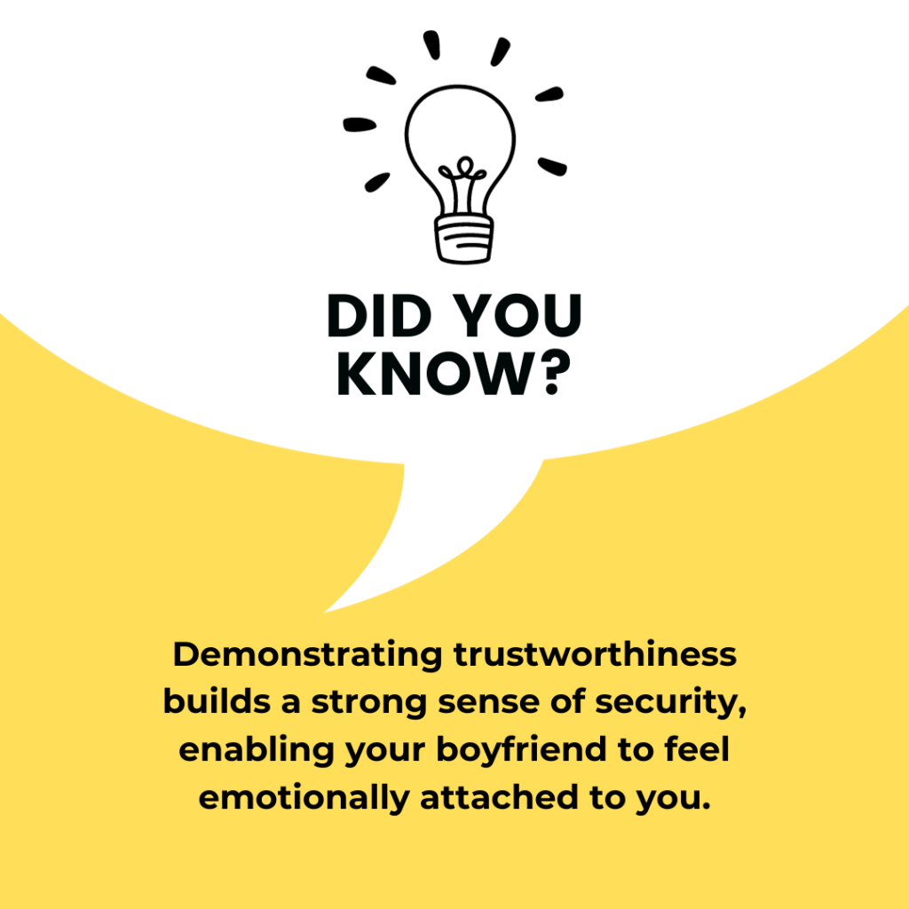 Demonstrating trustworthiness builds a strong sense of security, enabling your boyfriend to feel emotionally attached to you.