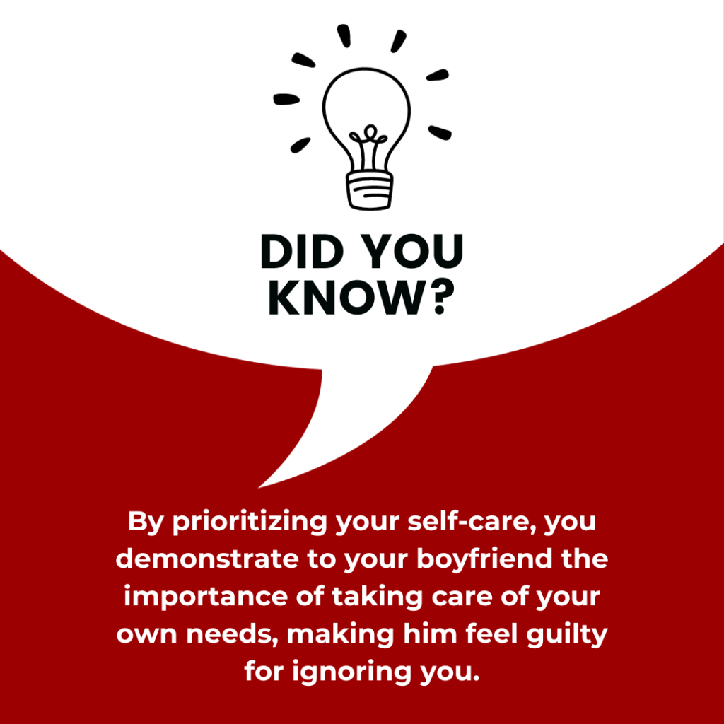 By prioritizing your self-care, you demonstrate to your boyfriend the importance of taking care of your own needs, making him feel guilty for ignoring you.