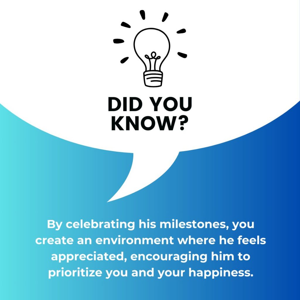 By celebrating his milestones, you create an environment where he feels appreciated, encouraging him to prioritize you and your happiness.