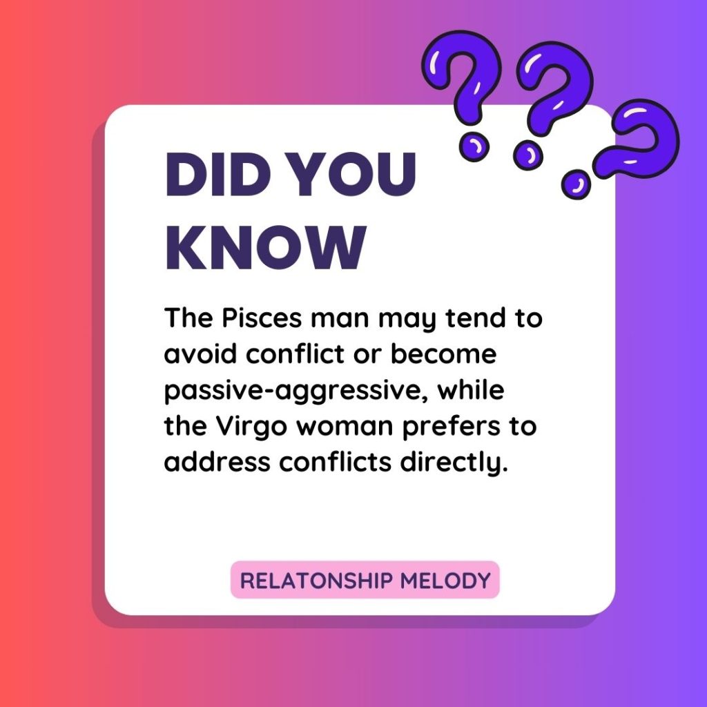 The Pisces man may tend to avoid conflict or become passive-aggressive, while the Virgo woman prefers to address conflicts directly.