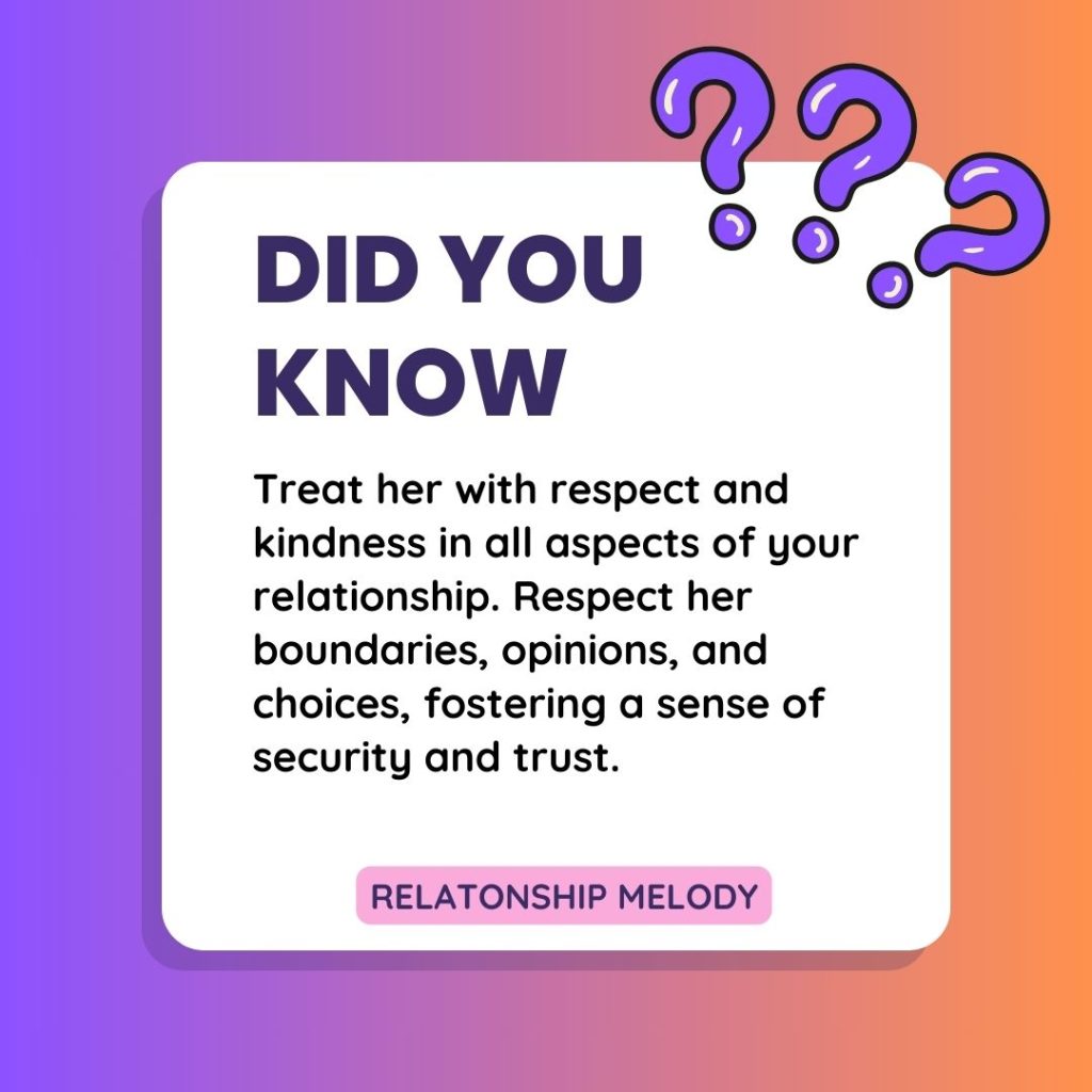 Treat her with respect and kindness in all aspects of your relationship. Respect her boundaries, opinions, and choices, fostering a sense of security and trust.