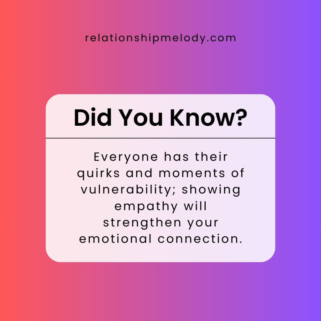 Everyone has their quirks and moments of vulnerability; showing empathy will strengthen your emotional connection.