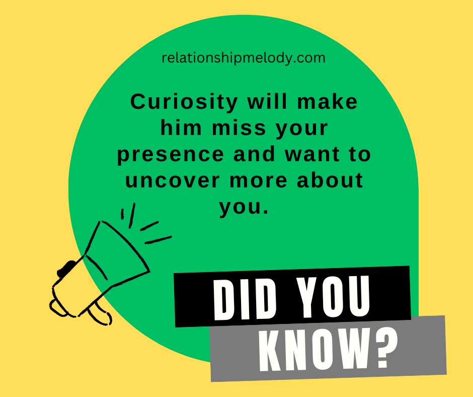 Curiosity will make him miss your presence and want to uncover more about you.