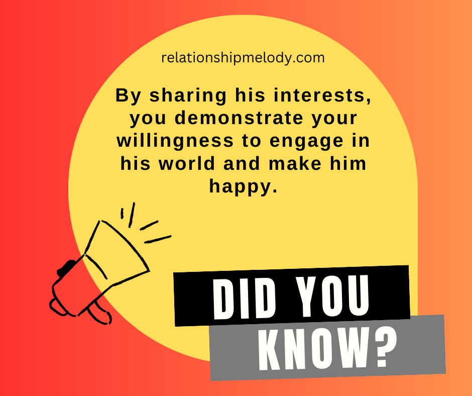 By sharing his interests, you demonstrate your willingness to engage in his world and make him happy.