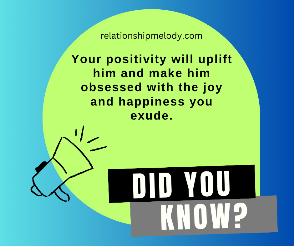 Your positivity will uplift him and make him obsessed with the joy and happiness you exude.