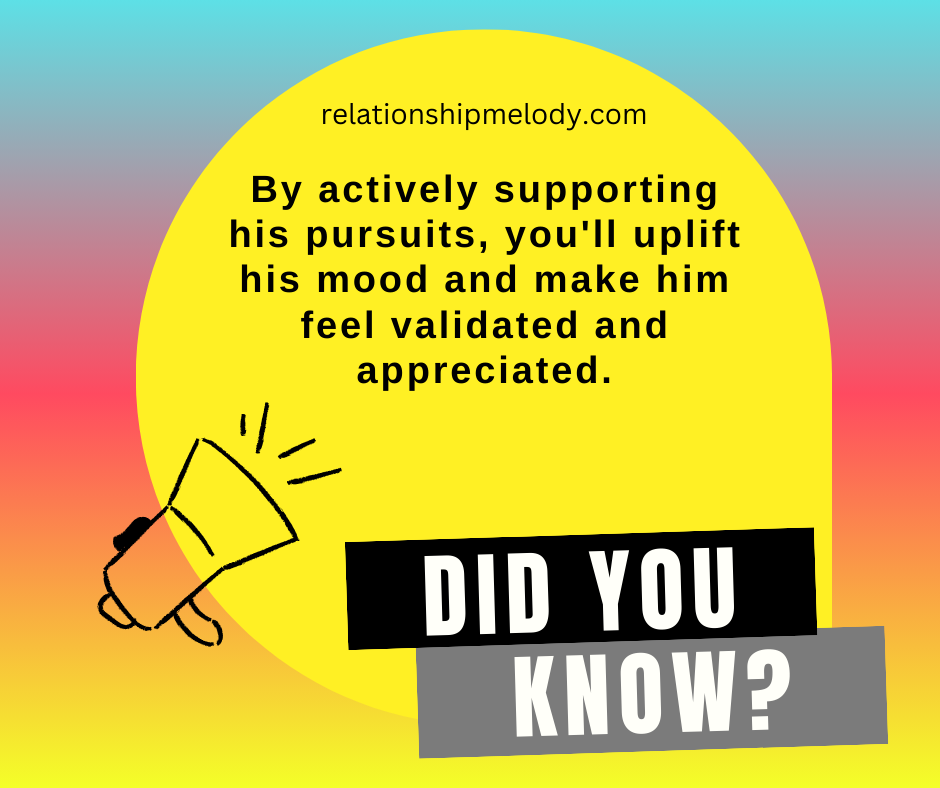 By actively supporting his pursuits, you'll uplift his mood and make him feel validated and appreciated.