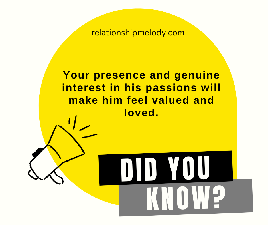 Your presence and genuine interest in his passions will make him feel valued and loved.