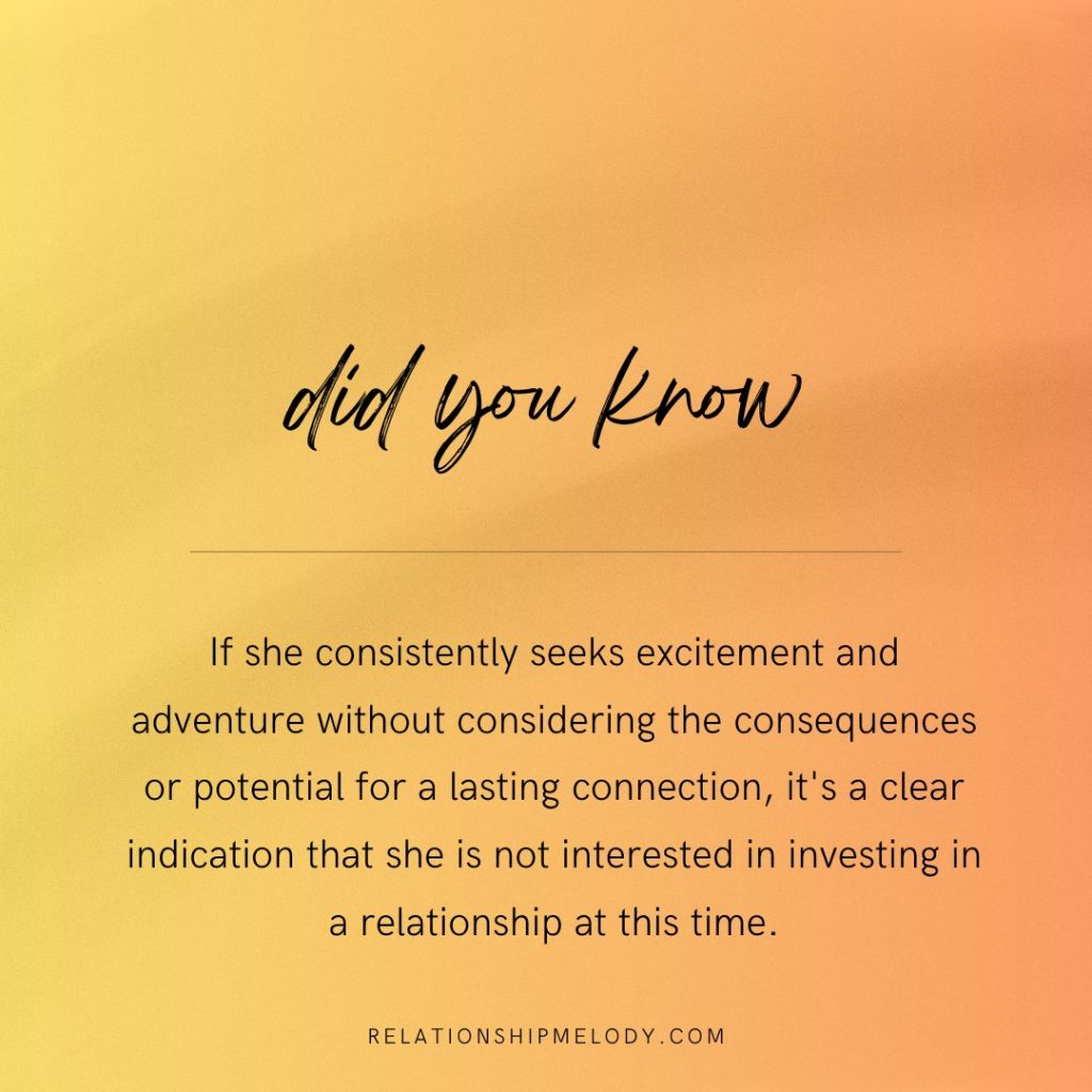 If she consistently seeks excitement and adventure without considering the consequences or potential for a lasting connection, it's a clear indication that she is not interested in investing in a relationship at this time.