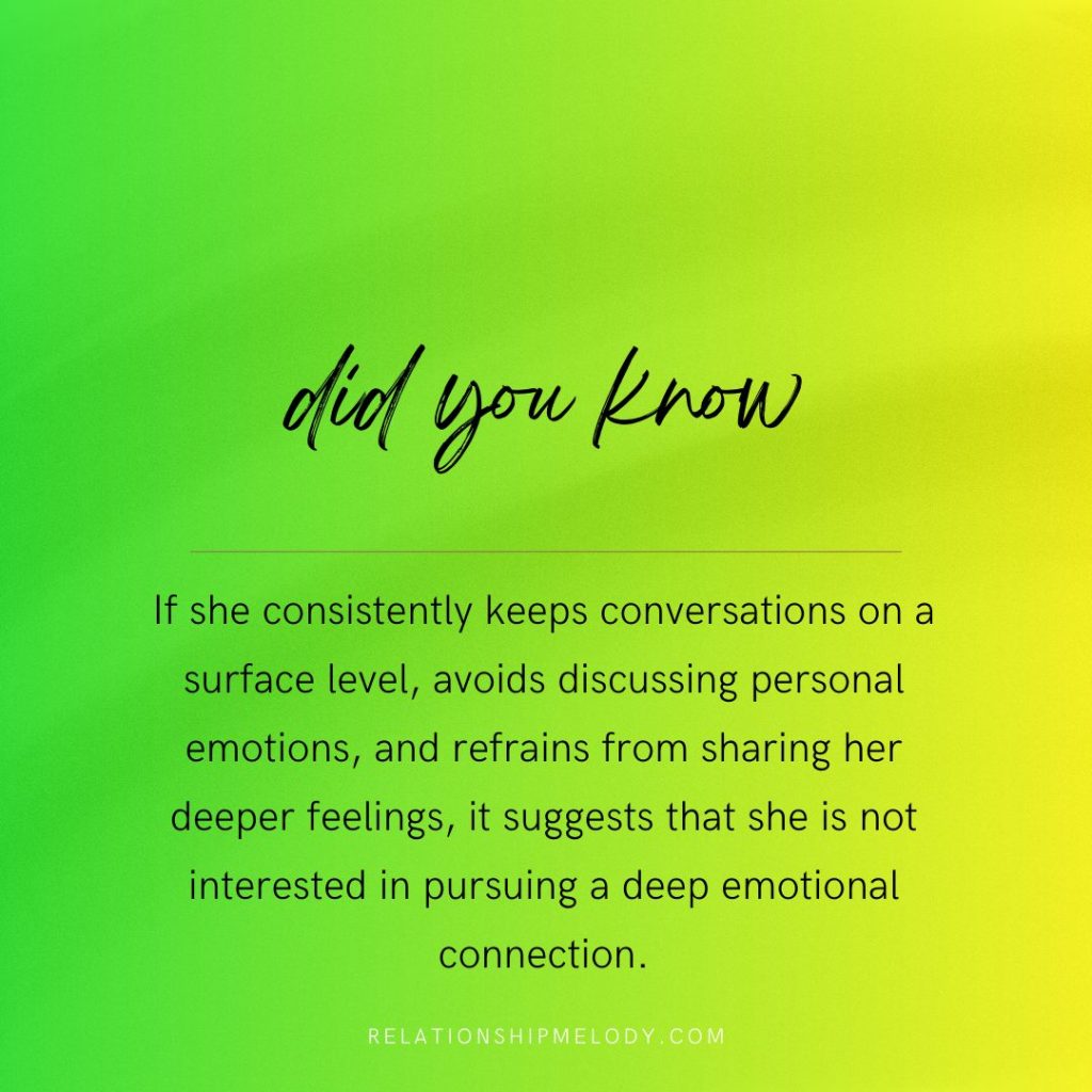 If she consistently keeps conversations on a surface level, avoids discussing personal emotions, and refrains from sharing her deeper feelings, it suggests that she is not interested in pursuing a deep emotional connection.