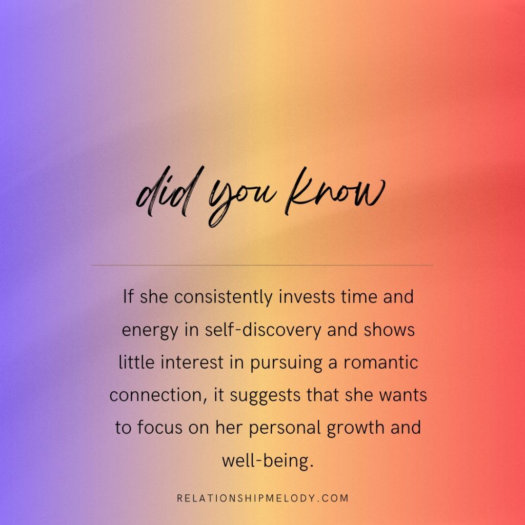 If she consistently invests time and energy in self-discovery and shows little interest in pursuing a romantic connection, it suggests that she wants to focus on her personal growth and well-being.