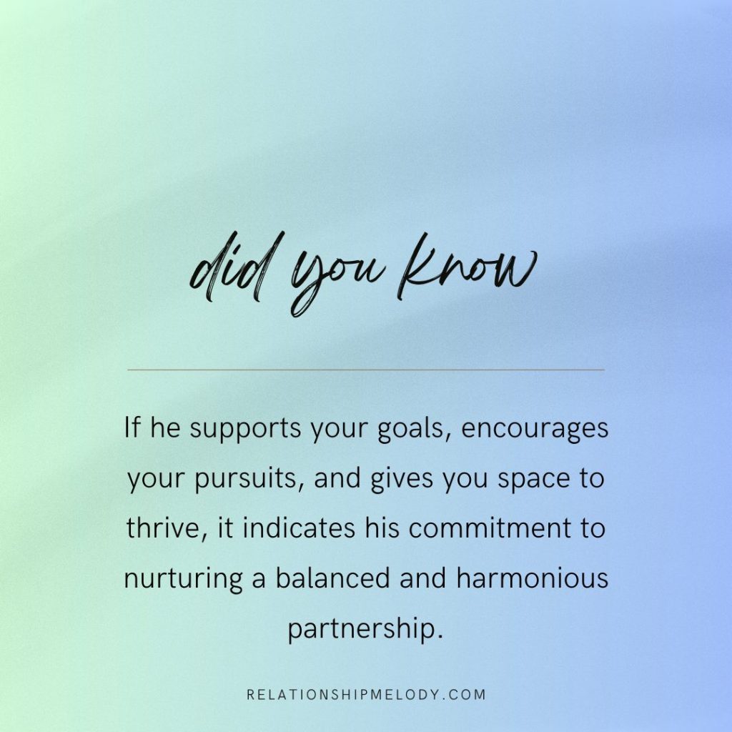 If he supports your goals, encourages your pursuits, and gives you space to thrive, it indicates his commitment to nurturing a balanced and harmonious partnership.