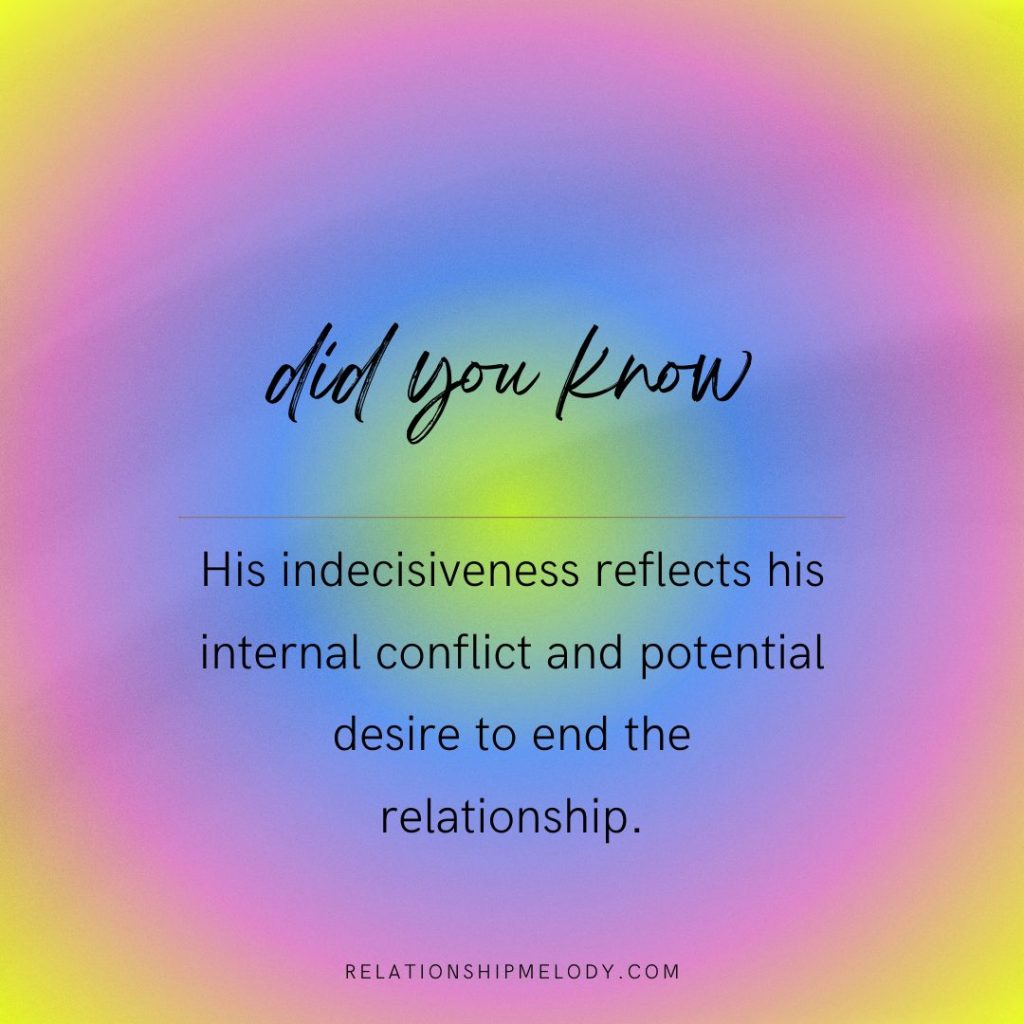 His indecisiveness reflects his internal conflict and potential desire to end the relationship.