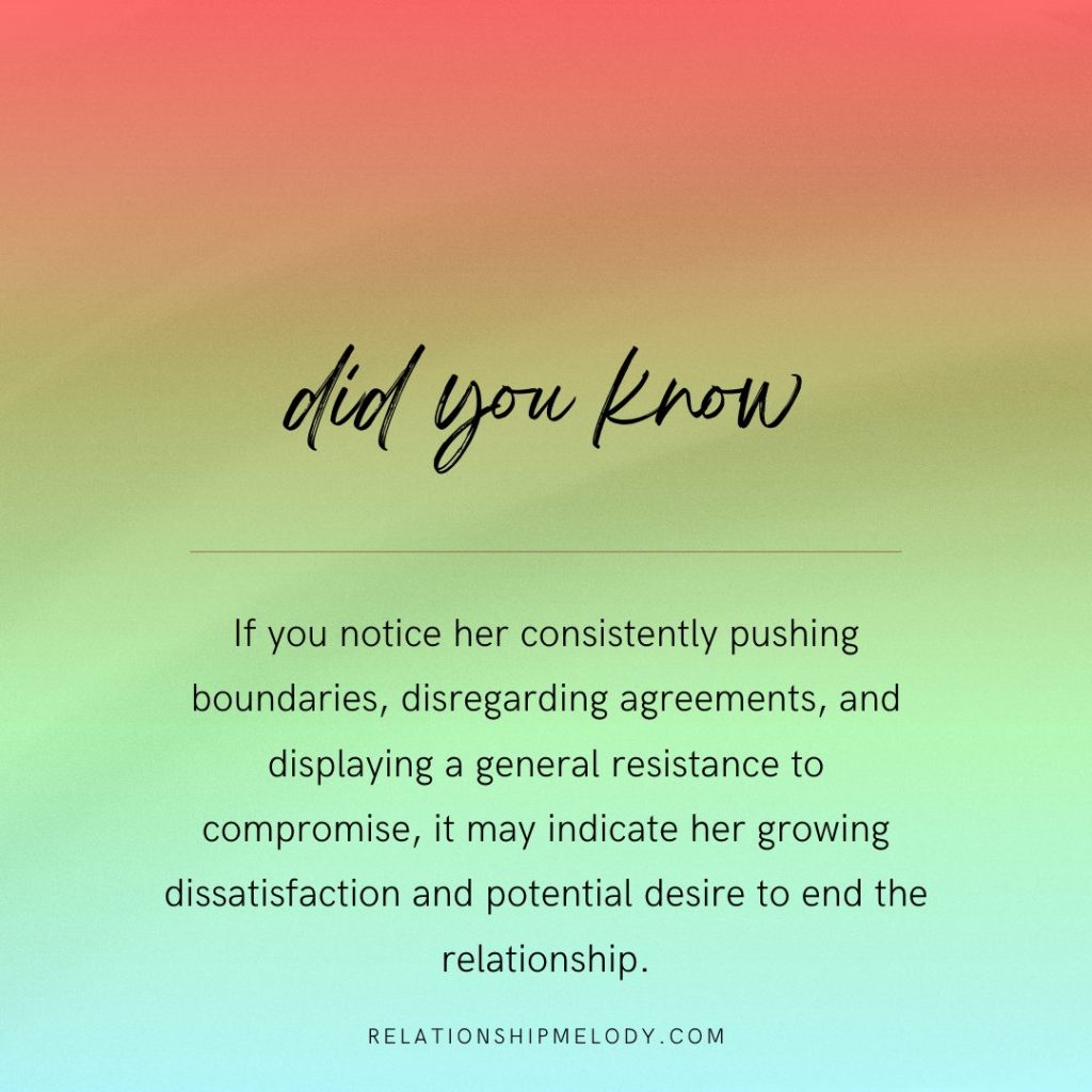 If you notice her consistently pushing boundaries, and displaying a general resistance to compromise, it may indicate her growing dissatisfaction and potential desire to end the relationship.